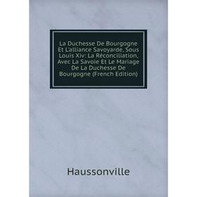 

Книга La Duchesse De Bourgogne Et L'alliance Savoyarde, Sous Louis Xiv: La Réconciliation, Avec La Savoie Et Le Mariage De La Duchesse De Bourgogne