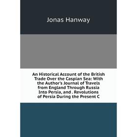 

Книга An Historical Account of the British Trade Over the Caspian Sea: With the Author's Journal of Travels from England Through Russia Into Persia an