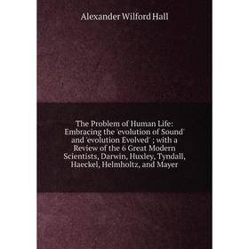 

Книга The Problem of Human Life: Embracing the 'evolution of Sound' and 'evolution Evolved'; with a Review of the 6 Great Modern Scientists, Darwin, H
