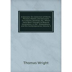 

Книга A Glossary: Or, Collection of Words, Phrases, Names, and Allusions to Customs, Proverbs, Etc., Which Have Been Thought to Require Illustration,