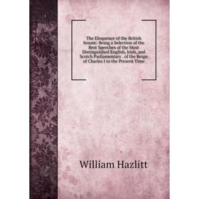 

Книга The Eloquence of the British Senate: Being a Selection of the Best Speeches of the Most Distinguished English, Irish and Scotch Parliamentary of
