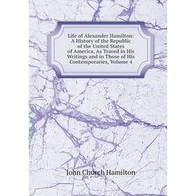 

Книга Life of Alexander Hamilton: A History of the Republic of the United States of America, As Traced in His Writings and in Those of His Contemporar