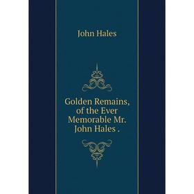 

Книга Golden Remains, of the Ever Memorable Mr. John Hales