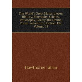 

Книга The World's Great Masterpieces: History, Biography, Science, Philosophy, Poetry, the Drama, Travel, Adventure, Fiction, Etc, Volume 15