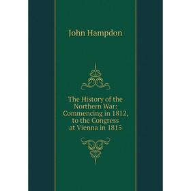 

Книга The History of the Northern War: Commencing in 1812, to the Congress at Vienna in 1815
