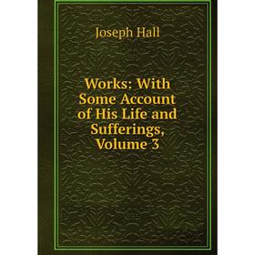 

Книга Works: With Some Account of His Life and Sufferings, Volume 3