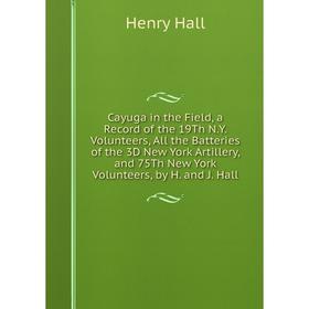 

Книга Cayuga in the Field, a Record of the 19Th N.Y. Volunteers, All the Batteries of the 3D New York Artillery, and 75Th New York Volunteers, by H. a