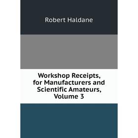 

Книга Workshop Receipts, for Manufacturers and Scientific Amateurs, Volume 3