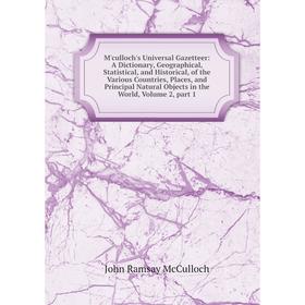 

Книга M'culloch's Universal Gazetteer: A Dictionary, Geographical, Statistical, and Historical, of the Various Countries, Places, and Principal Natura