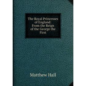 

Книга The Royal Princesses of England: From the Reign of the George the First