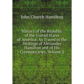 

Книга History of the Republic of the United States of America: As Traced in the Writings of Alexander Hamilton and of His Cotemporaries, Volume 3