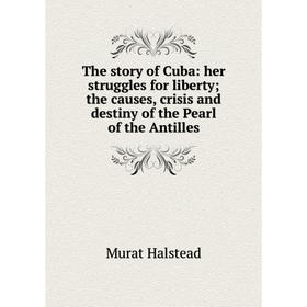 

Книга The story of Cuba: her struggles for liberty; the causes, crisis and destiny of the Pearl of the Antilles