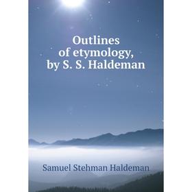 

Книга Outlines of etymology, by S S Haldeman