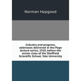 

Книга Industry and progress, addresses delivered in the Page lecture series, 1910, before the senior class of the Sheffield Scientific School, Yale Un