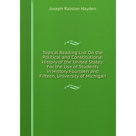 

Книга Topical Reading List On the Political and Constitutional History of the United States: For the Use of Students in History Fourteen and Fifteen,