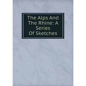 

Книга The Alps And The Rhine: A Series Of Sketches