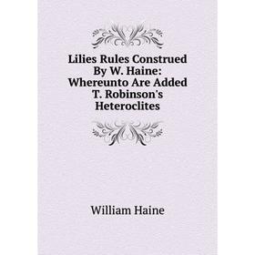 

Книга Lilies Rules Construed By W Haine: Whereunto Are Added T Robinson's Heteroclites