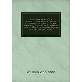 

Книга Illustrative views of the Metropolitan Cathedral Church of Canterbury: exhibiting the most interesting points of its architecture and antiquitie
