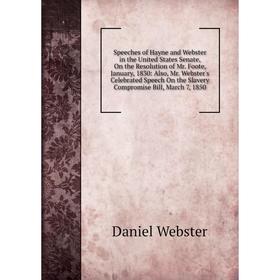 

Книга Speeches of Hayne and Webster in the United States Senate, On the Resolution of Mr. Foote, January,