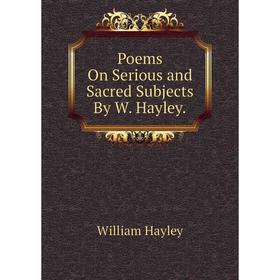 

Книга Poems On Serious and Sacred Subjects By W. Hayley