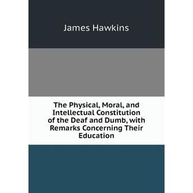 

Книга The Physical, Moral, and Intellectual Constitution of the Deaf and Dumb, with Remarks Concerning Their Education