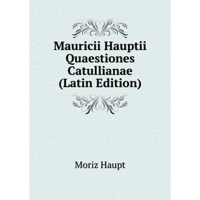 

Книга Mauricii Hauptii Quaestiones Catullianae