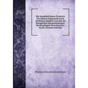 

Книга Die Krankheit Kaiser Friedrich Des Dritten Dargestellt Nach Amtlichen Quellen Und Den Im Koniglichen Hausministerium Niedergelegten Berichten De