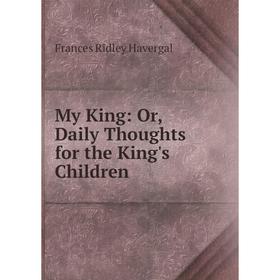 

Книга My King: or Daily Thoughts for the King's Children