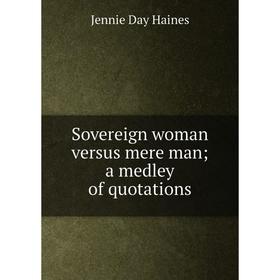 

Книга Sovereign woman versus mere man; a medley of quotations