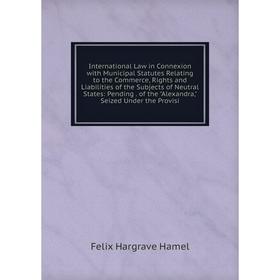 

Книга International Law in Connexion with Municipal Statutes Relating to the Commerce, Rights and Liabilities of the Subjects of Neutral States: Pendi