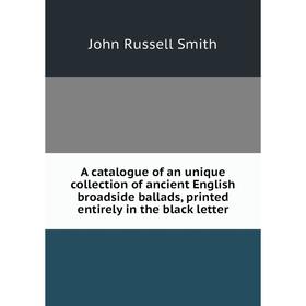 

Книга A catalogue of an unique collection of ancient English broadside ballads, printed entirely in the black letter