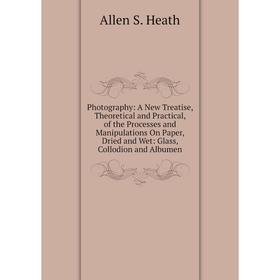 

Книга Photography: A New Treatise, Theoretical and Practical, of the Processes and Manipulations On Paper, Dried and Wet: Glass, Collodion and Albumen