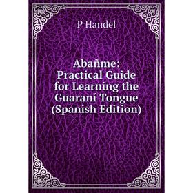 

Книга Abañme: Practical Guide for Learning the Guaraní Tongue (Spanish Edition)