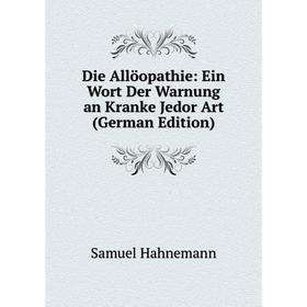 

Книга Die Allöopathie: Ein Wort Der Warnung an Kranke Jedor Art (German Edition)