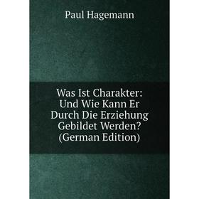 

Книга Was Ist Charakter: Und Wie Kann Er Durch Die Erziehung Gebildet Werden (German Edition)