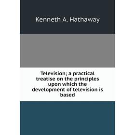 

Книга Television; a practical treatise on the principles upon which the development of television is based