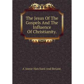 

Книга The Jesus Of The Gospels And The Influence Of Christianity