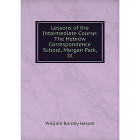 

Книга Lessons of the Intermediate Course: The Hebrew Correspondence School, Morgan Park, Ill
