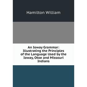 

Книга An Ioway Grammar: Illustrating the Principles of the Language Used by the Ioway, Otoe and Missouri Indians