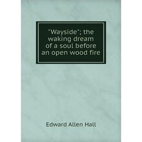 

Книга Wayside; the waking dream of a soul before an open wood fire