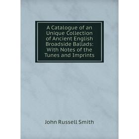 

Книга A Catalogue of an Unique Collection of Ancient English Broadside Ballads: With Notes of the Tunes and Imprints