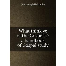 

Книга What think ye of the Gospels: a handbook of Gospel study