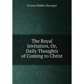 

Книга The Royal Invitation, Or, Daily Thoughts of Coming to Christ