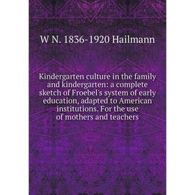 

Книга Kindergarten culture in the family and kindergarten: a complete sketch of Froebel's system of early education, adapted to American institutions.