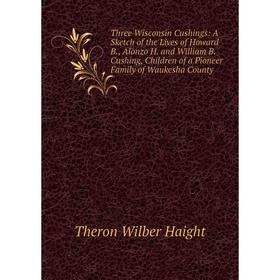 

Книга Three Wisconsin Cushings: A Sketch of the Lives of Howard B., Alonzo H. and William B. Cushing, Children of a Pioneer Family of Waukesha County