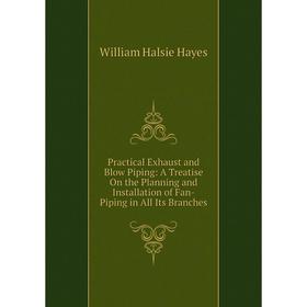 

Книга Practical Exhaust and Blow Piping: A Treatise On the Planning and Installation of Fan-Piping in All Its Branches