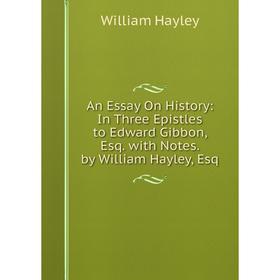 

Книга An Essay On History: In Three Epistles to Edward Gibbon, Esq. with Notes. by William Hayley, Esq