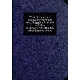 

Книга Work of the mystic seven, concealing and revealing gems from the borderland of knowledge; with a few miscellaneous poems
