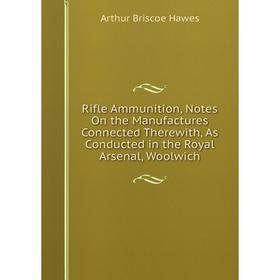

Книга Rifle Ammunition, Notes On the Manufactures Connected Therewith, As Conducted in the Royal Arsenal, Woolwich