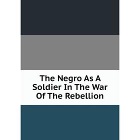 

Книга The Negro As A Soldier In The War Of The Rebellion